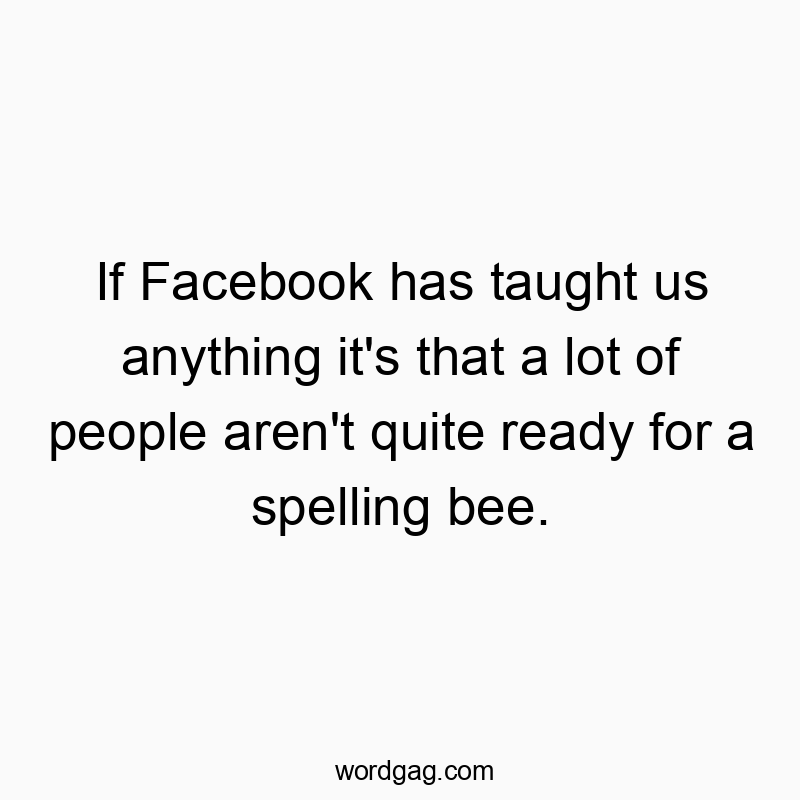 476 Funny media quotes - If Facebook has taught us anything it’s that a lot of people aren’t quite ready for a spelling bee.