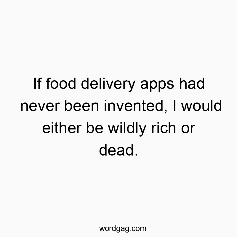 If food delivery apps had never been invented, I would either be wildly rich or dead.
