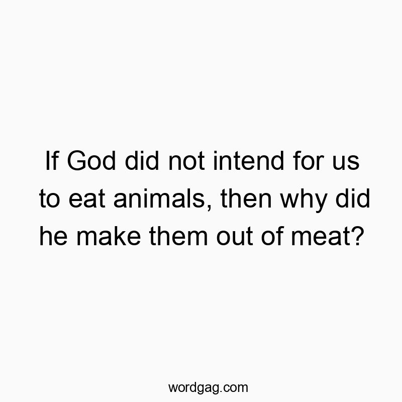If God did not intend for us to eat animals, then why did he make them out of meat?