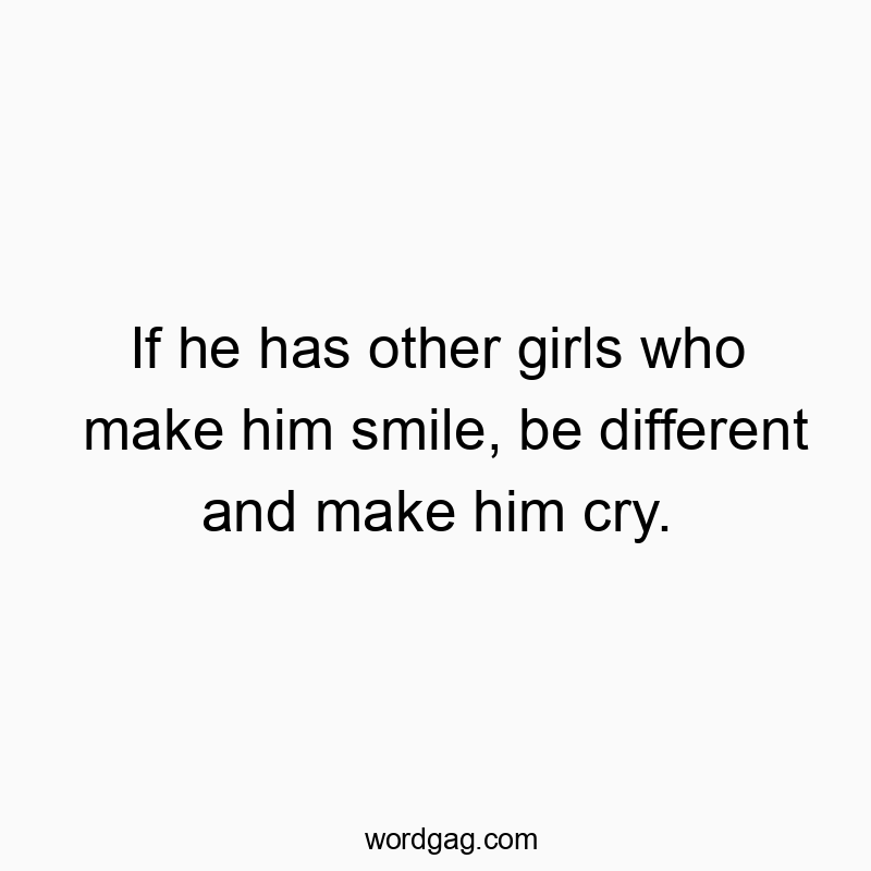 If he has other girls who make him smile, be different and make him cry.