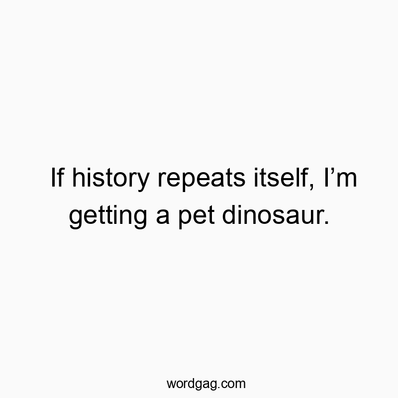 If history repeats itself, Iโm getting a pet dinosaur.