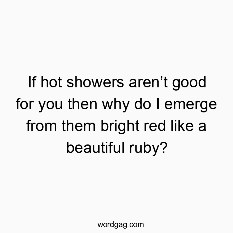 If hot showers arenโt good for you then why do I emerge from them bright red like a beautiful ruby?