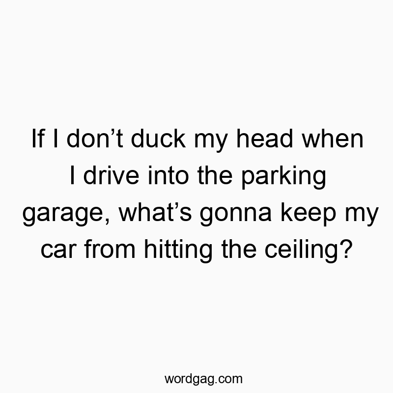 If I don’t duck my head when I drive into the parking garage, what’s gonna keep my car from hitting the ceiling?