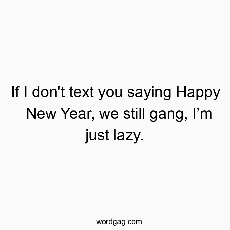 If I don’t text you saying Happy New Year, we still gang, Iโm just lazy.