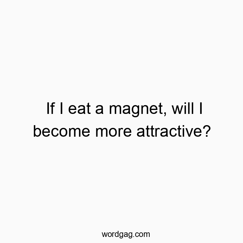 If I eat a magnet, will I become more attractive?
