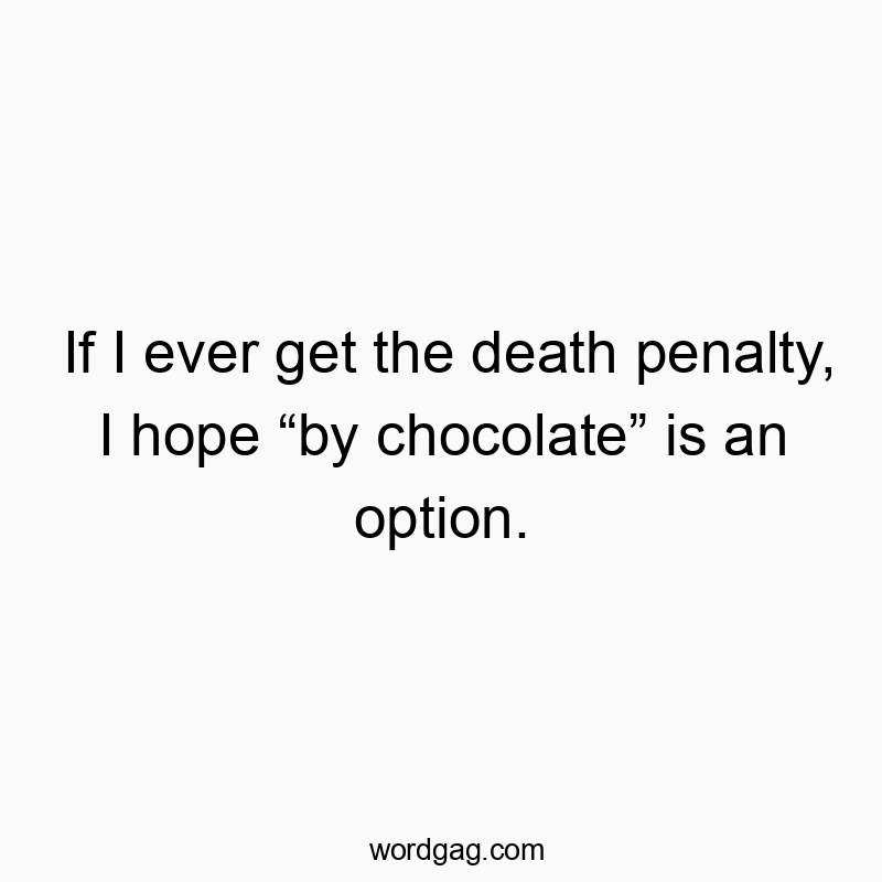 If I ever get the death penalty, I hope “by chocolate” is an option.