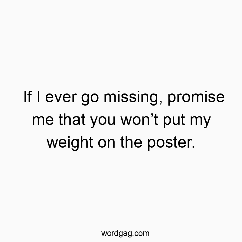 If I ever go missing, promise me that you wonโt put my weight on the poster.