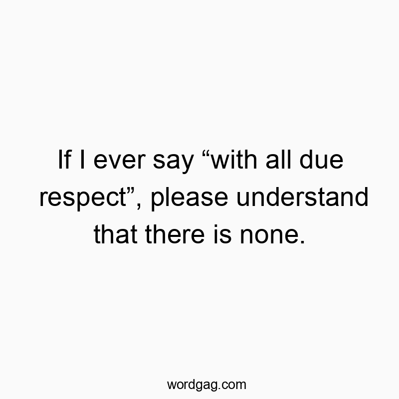 If I ever say โwith all due respectโ, please understand that there is none.