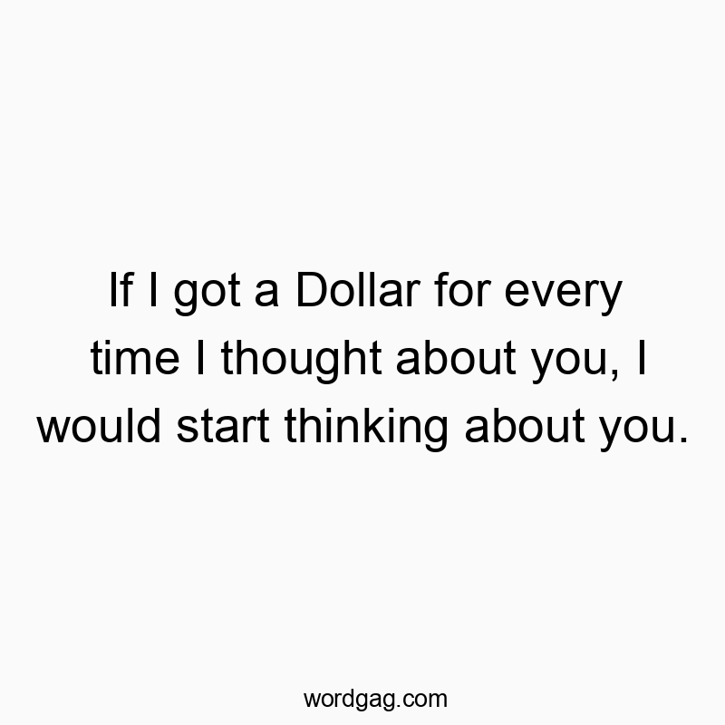 If I got a Dollar for every time I thought about you, I would start thinking about you.