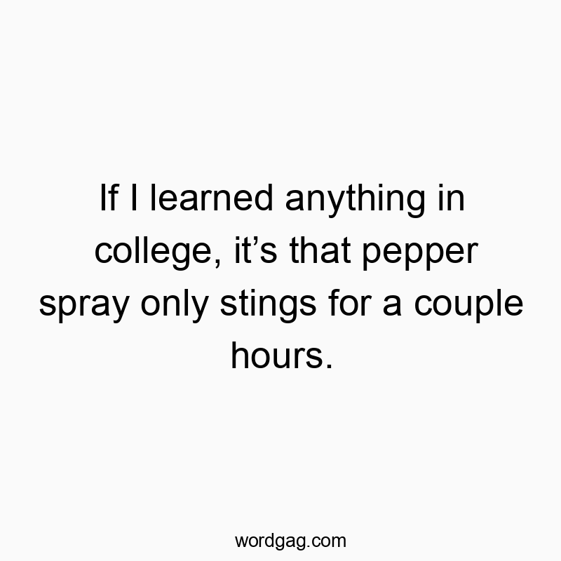 If I learned anything in college, itโs that pepper spray only stings for a couple hours.