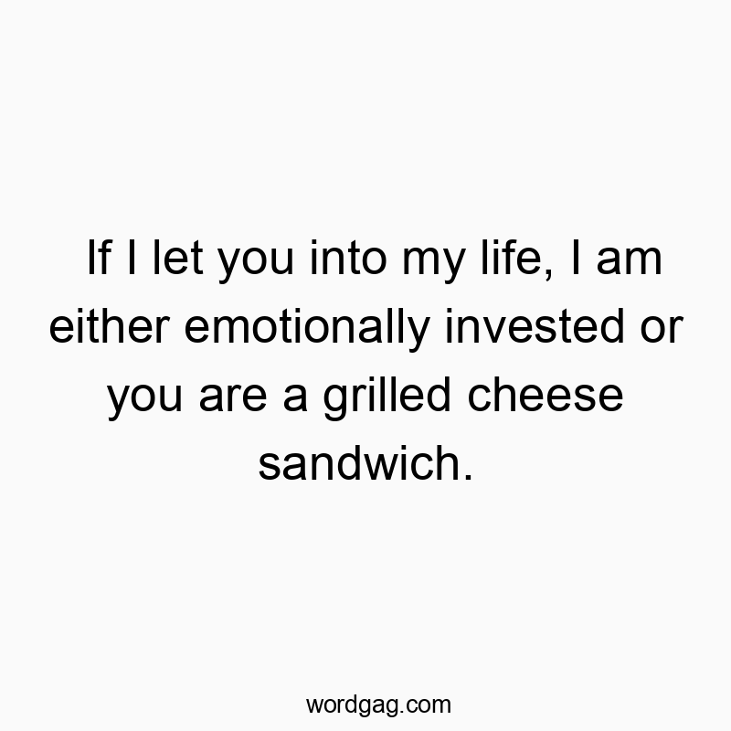 If I let you into my life, I am either emotionally invested or you are a grilled cheese sandwich.