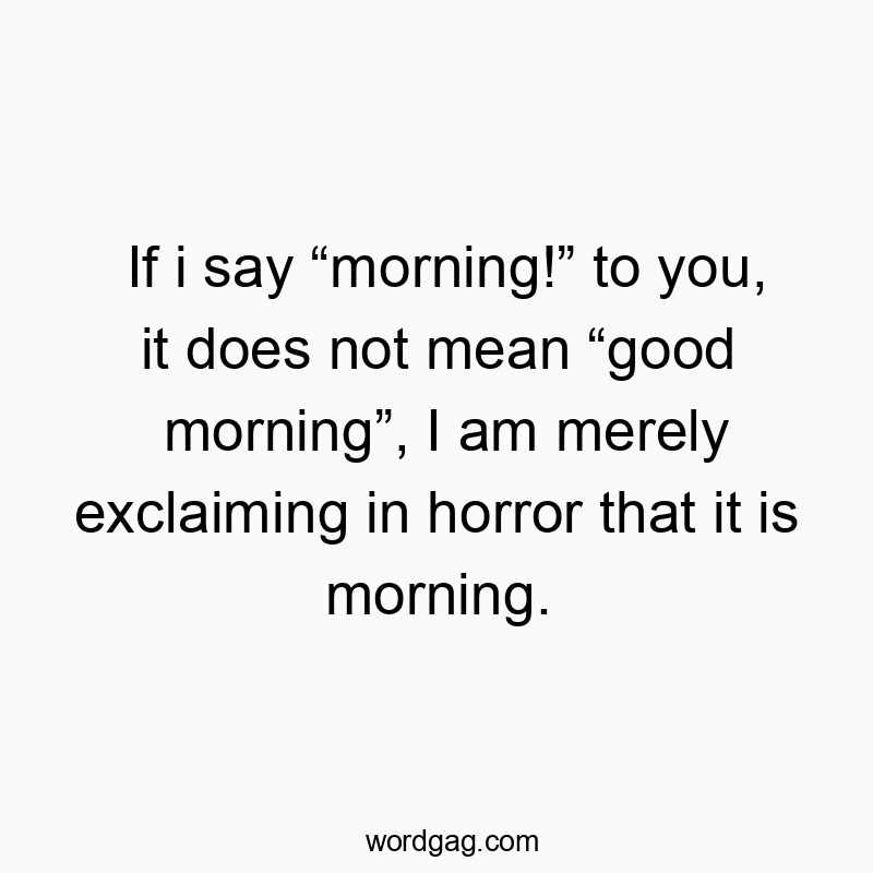 If i say “morning!” to you, it does not mean “good morning”, I am merely exclaiming in horror that it is morning.