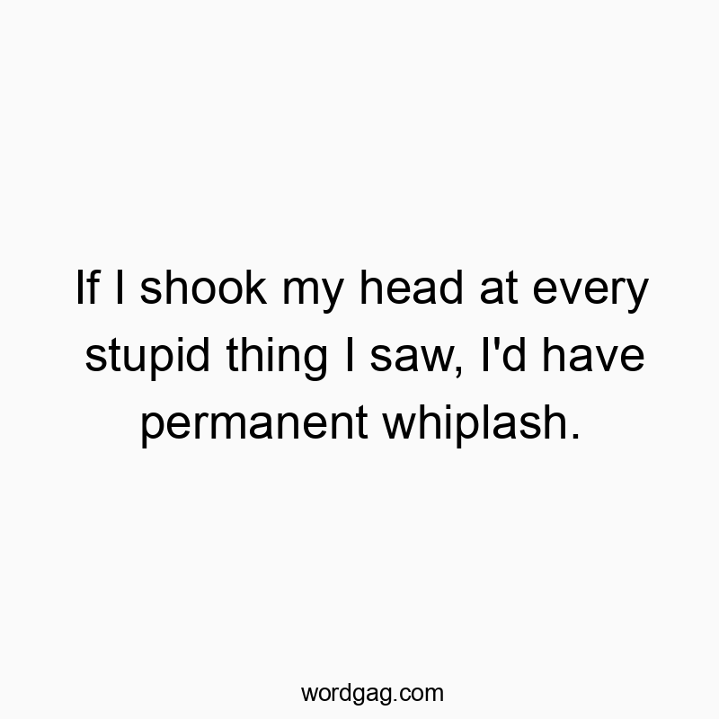 150 Funny ID quotes - If I shook my head at every stupid thing I saw, I’d h…