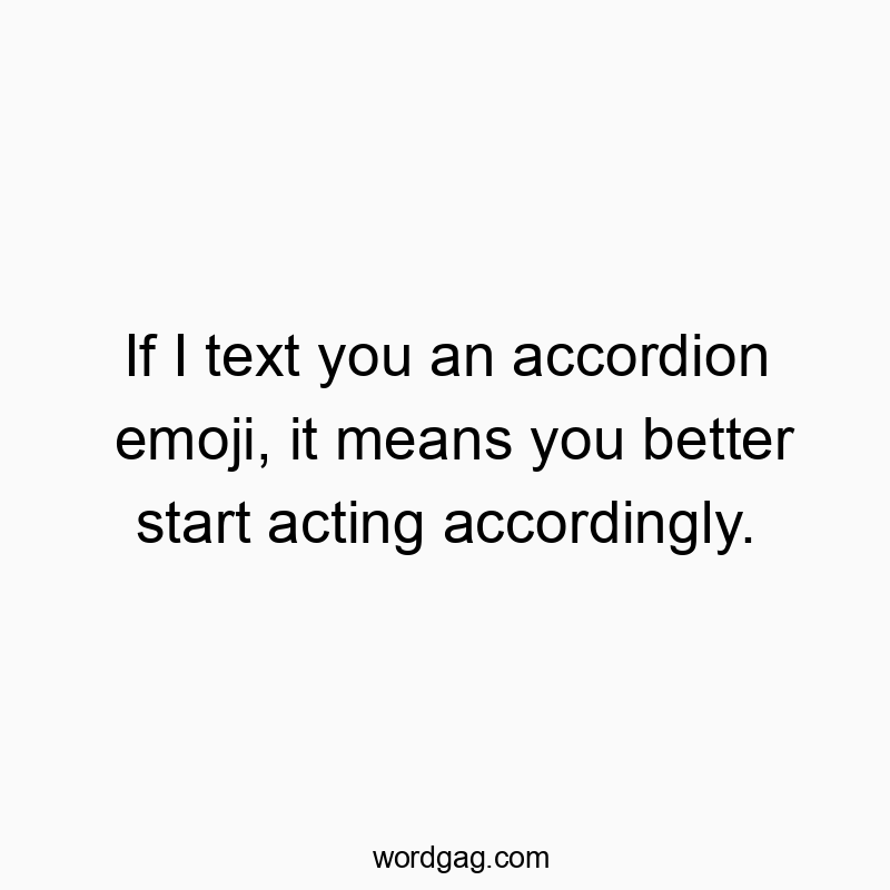 If I text you an accordion emoji, it means you better start acting accordingly.