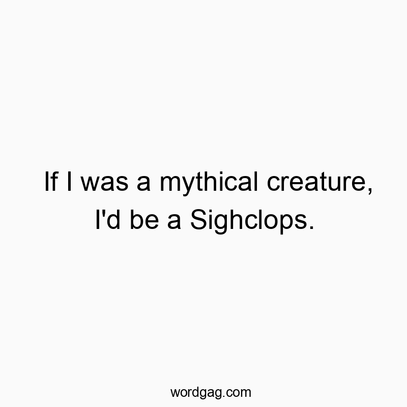 If I was a mythical creature, I’d be a Sighclops.