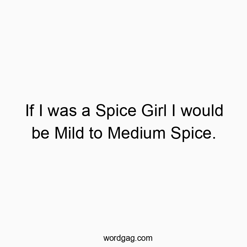 If I was a Spice Girl I would be Mild to Medium Spice.