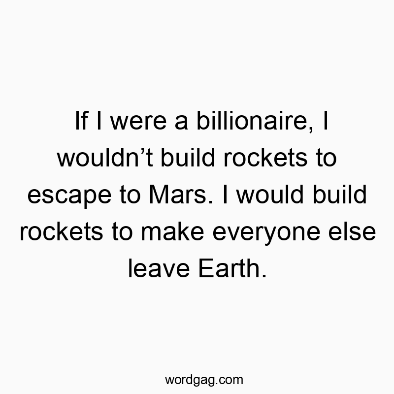 Funny wealth quotes - If I were a billionaire, I wouldn’t build rockets to escape to Mars. I would build rockets to make everyone else leave Earth.