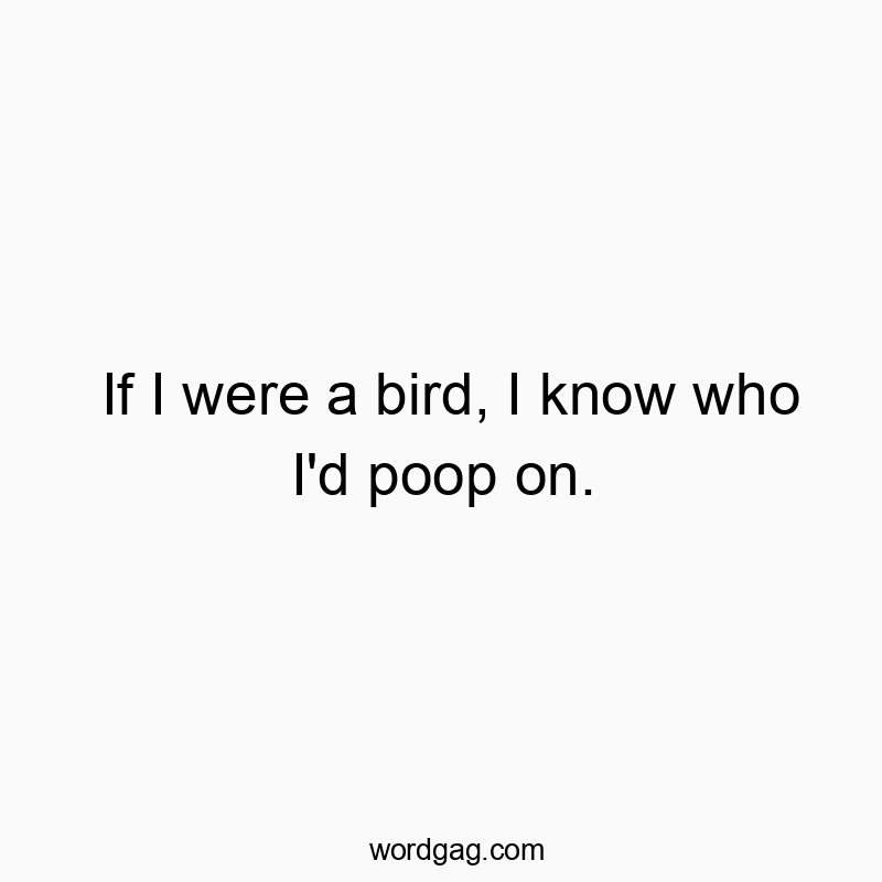 If I were a bird, I know who I’d poop on.