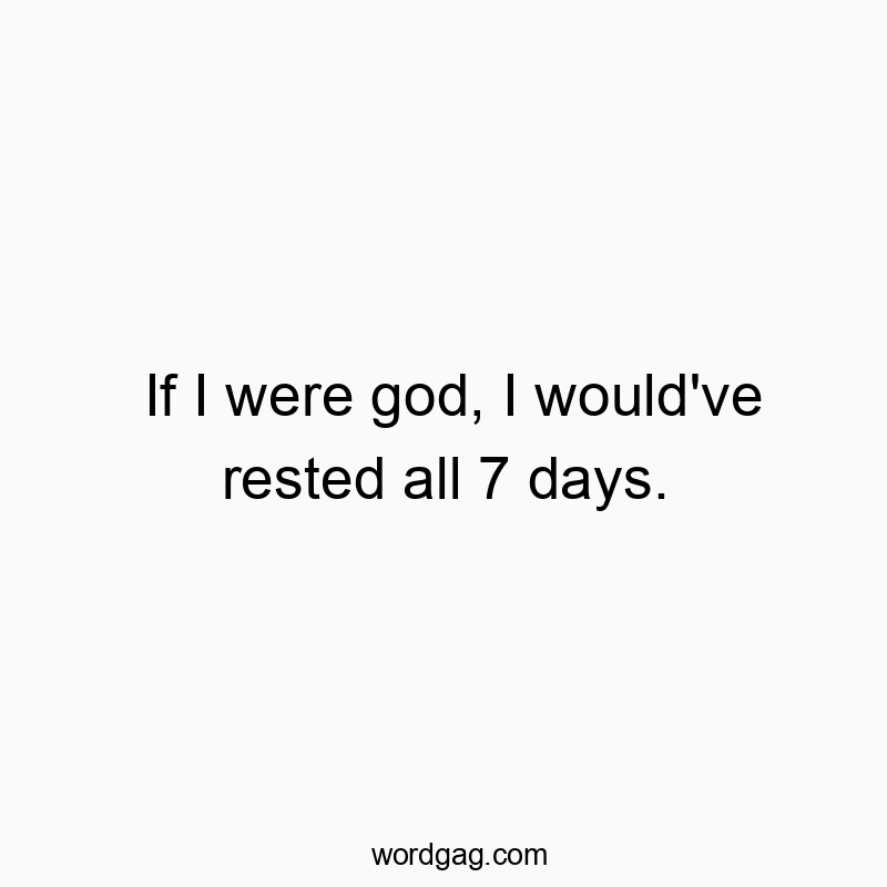 If I were god, I would’ve rested all 7 days.