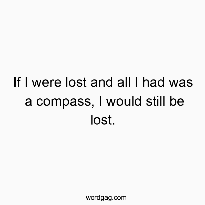 If I were lost and all I had was a compass, I would still be lost.