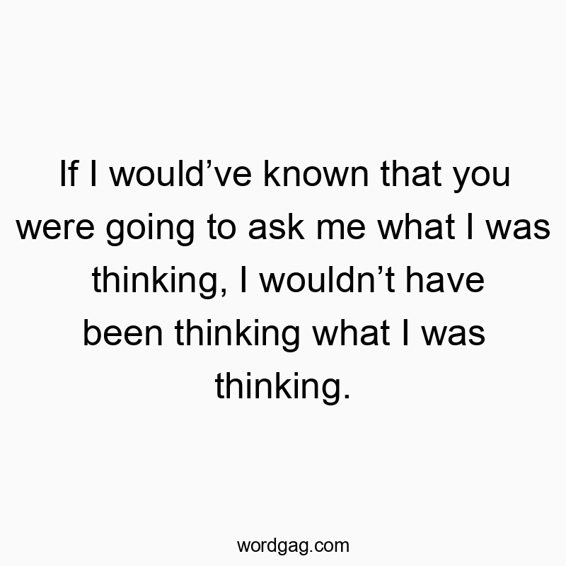If I wouldโve known that you were going to ask me what I was thinking, I wouldnโt have been thinking what I was thinking.