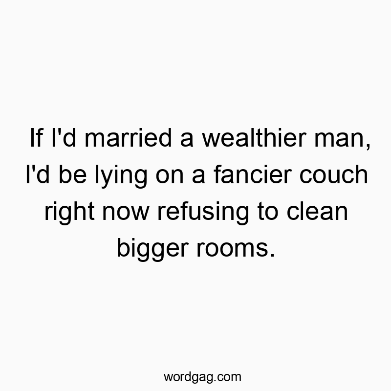 If I’d married a wealthier man, I’d be lying on a fancier couch right now refusing to clean bigger rooms.