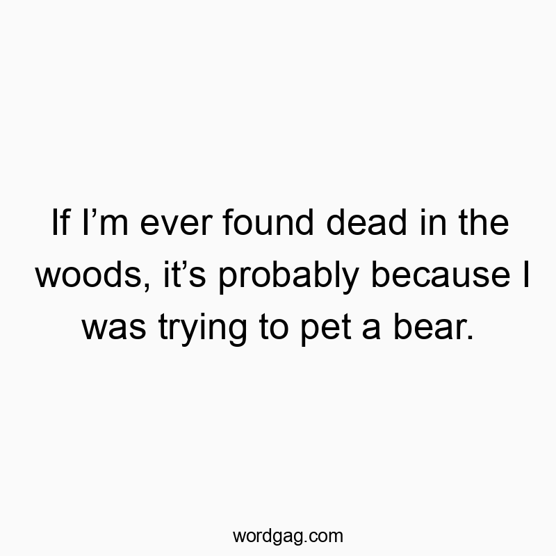 If I’m ever found dead in the woods, it’s probably becau...