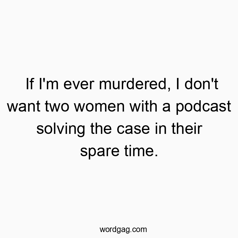 If I'm ever murdered, I don't want two women with a podcast solving the case in their spare time.