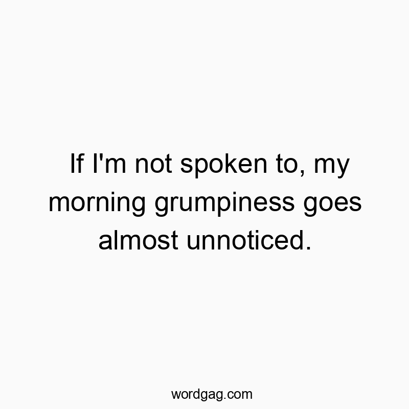 If I’m not spoken to, my morning grumpiness goes almost unnoticed.