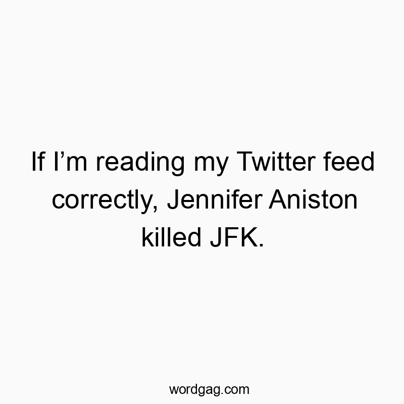 If I’m reading my Twitter feed correctly, Jennifer Aniston killed JFK.
