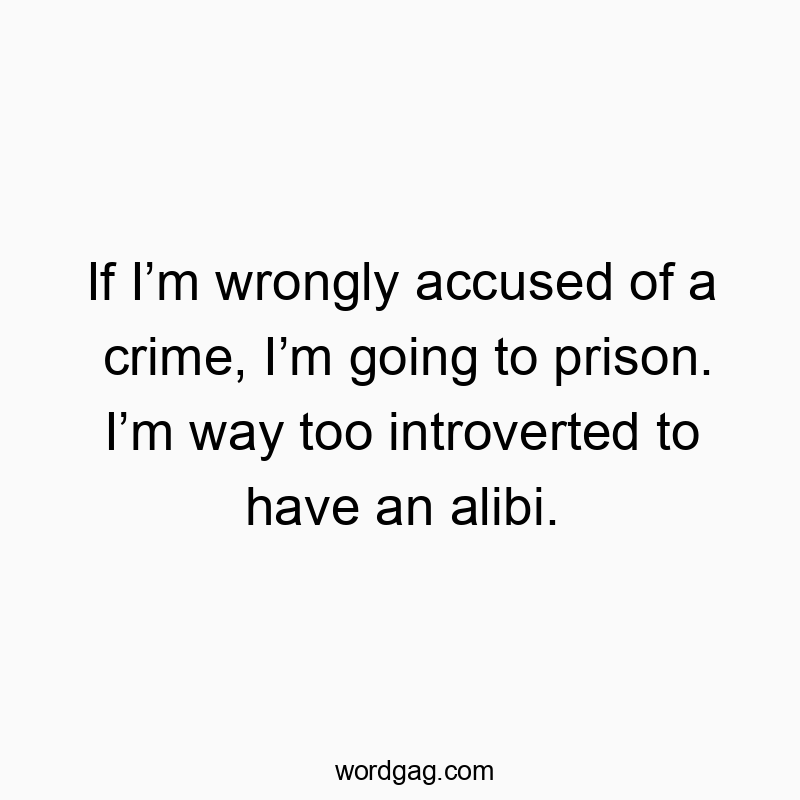 If Iโm wrongly accused of a crime, Iโm going to prison. Iโm way too introverted to have an alibi.