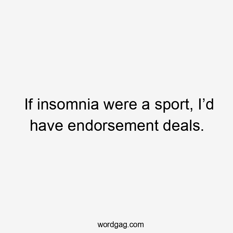 If insomnia were a sport, I’d have endorsement deals.