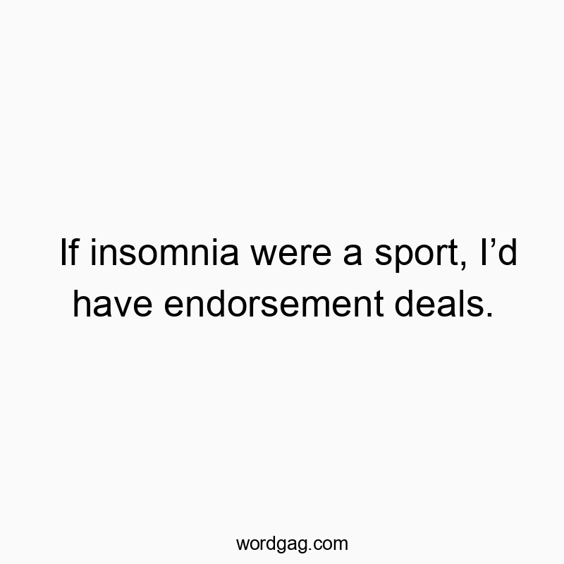 If insomnia were a sport, I’d have endorsement deals.