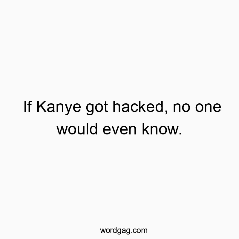 If Kanye got hacked, no one would even know.