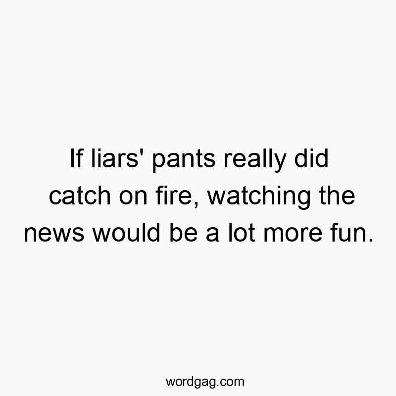 If liars’ pants really did catch on fire, watching the news would be a lot more fun.
