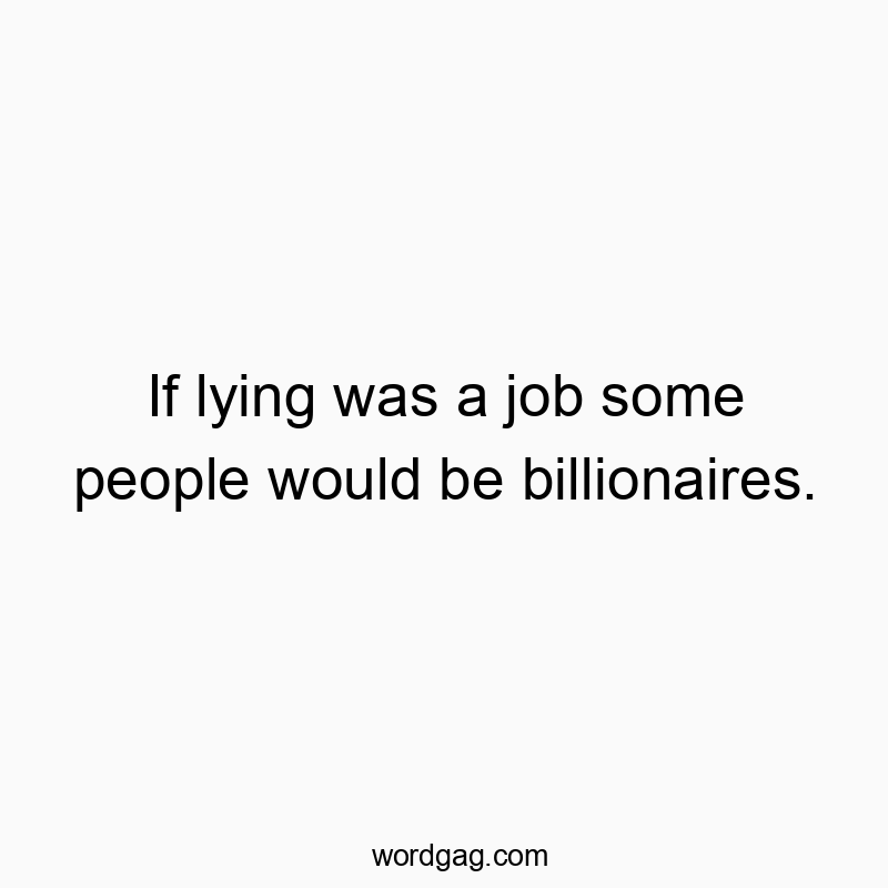 If lying was a job some people would be billionaires. If lying was a job some people would be billionaires.