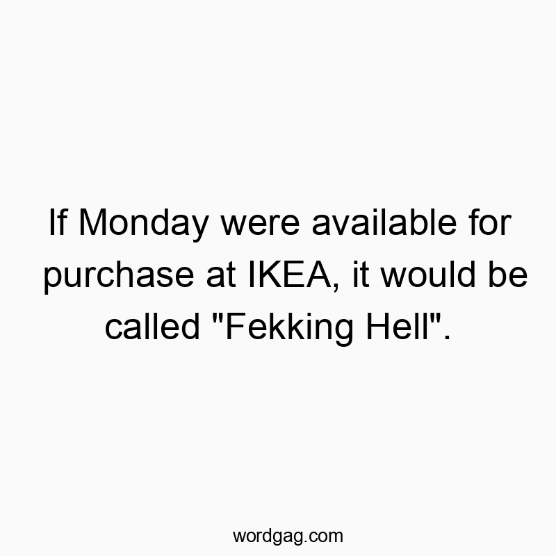If Monday were available for purchase at IKEA, it would be called “Fekking Hell”.