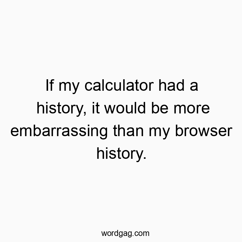 If my calculator had a history, it would be more embarrassing than my browser history.