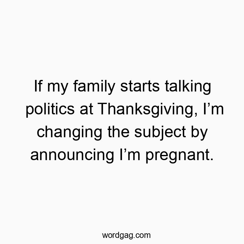 Funny Thanksgiving quotes - If my family starts talking politics at Thanksgiving, I’m changing the subject by announcing I’m pregnant.
