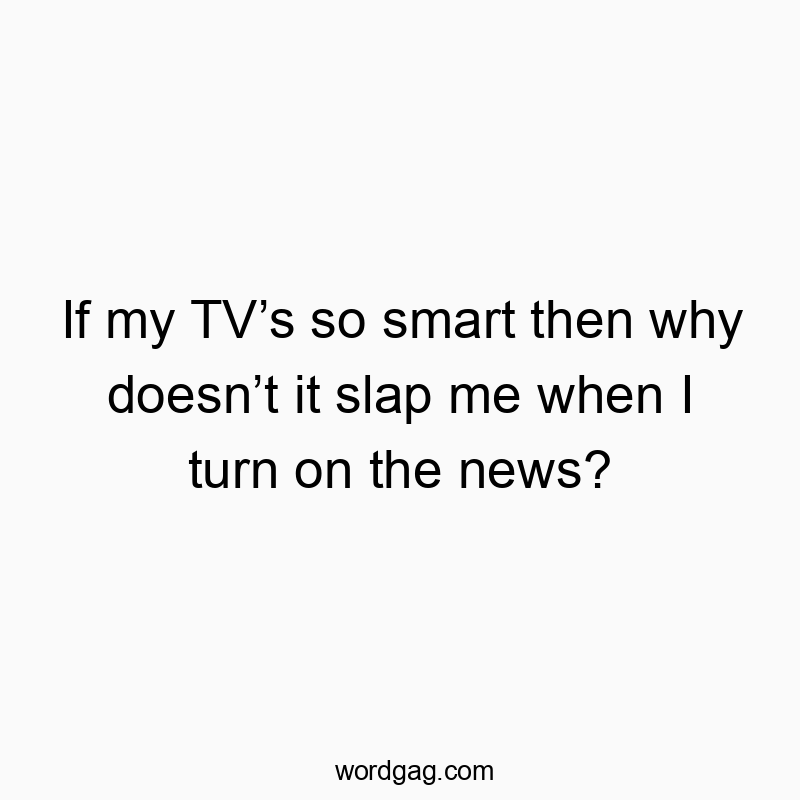 If my TV’s so smart then why doesn’t it slap me when I turn on the news?
