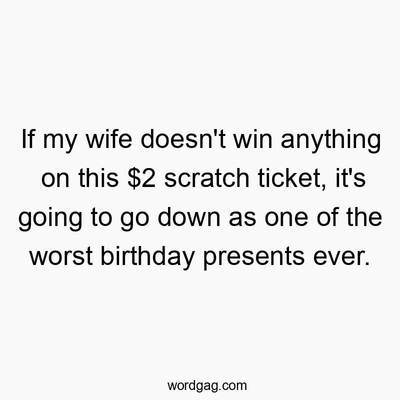 If my wife doesn’t win anything on this $2 scratch ticket, it’s going to go down as one of the worst birthday presents ever.