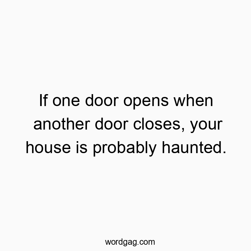 If one door opens when another door closes, your house is probably haunted.
