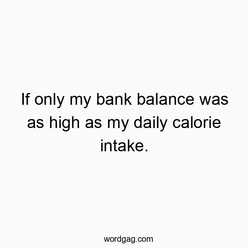 If only my bank balance was as high as my daily calorie intake.