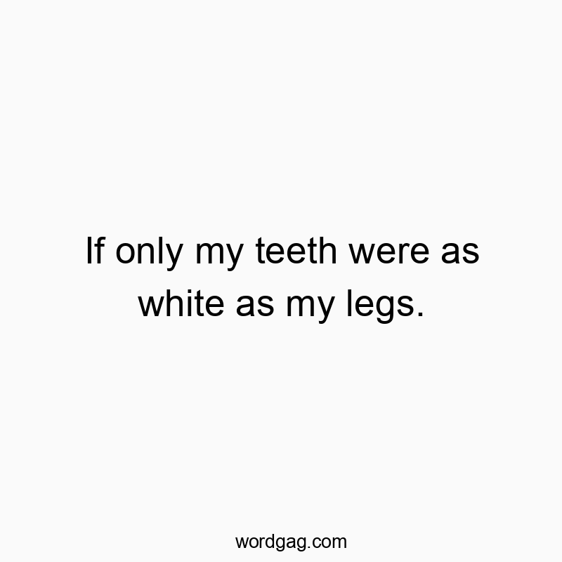 216 Funny comparison quotes - If only my teeth were as white as my legs.