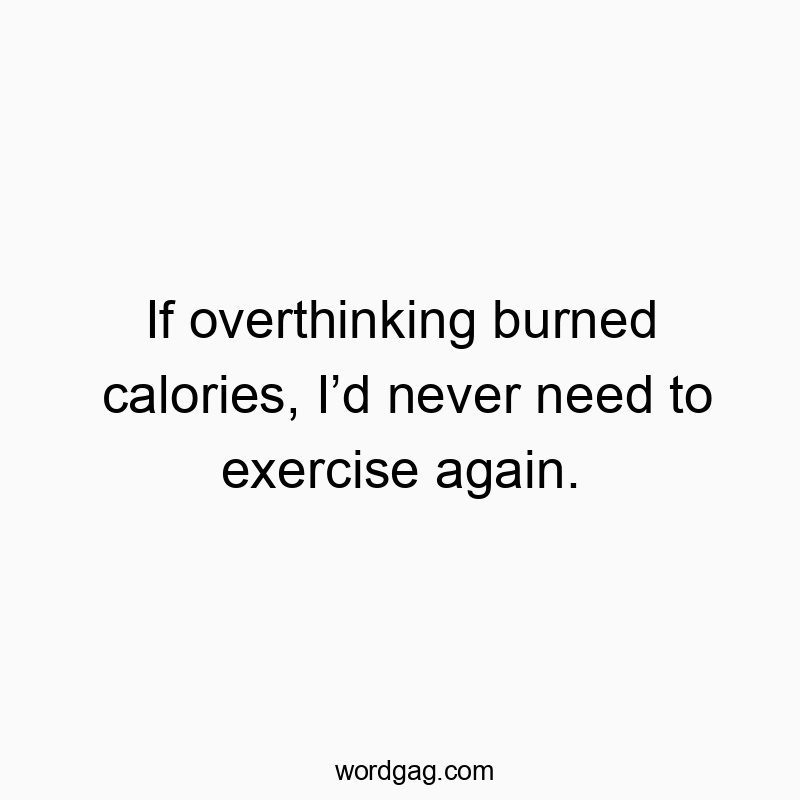 If overthinking burned calories, I’d never need to exercis...