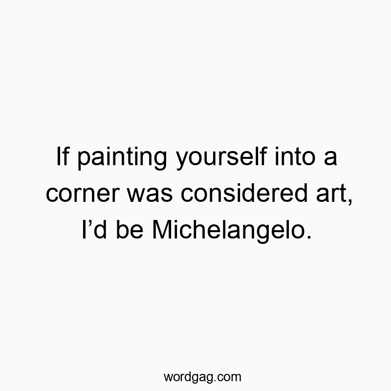 150 Funny ID quotes - If painting yourself into a corner was considered art, I’d…