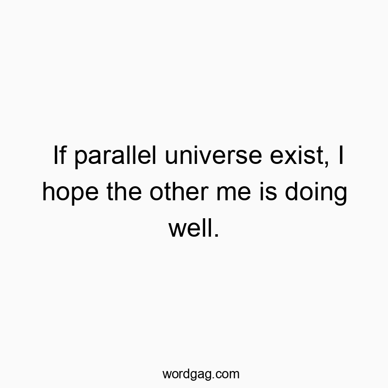 If parallel universe exist, I hope the other me is doing we…