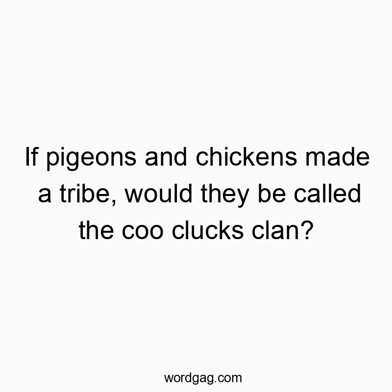 If pigeons and chickens made a tribe, would they be called the coo clucks clan?