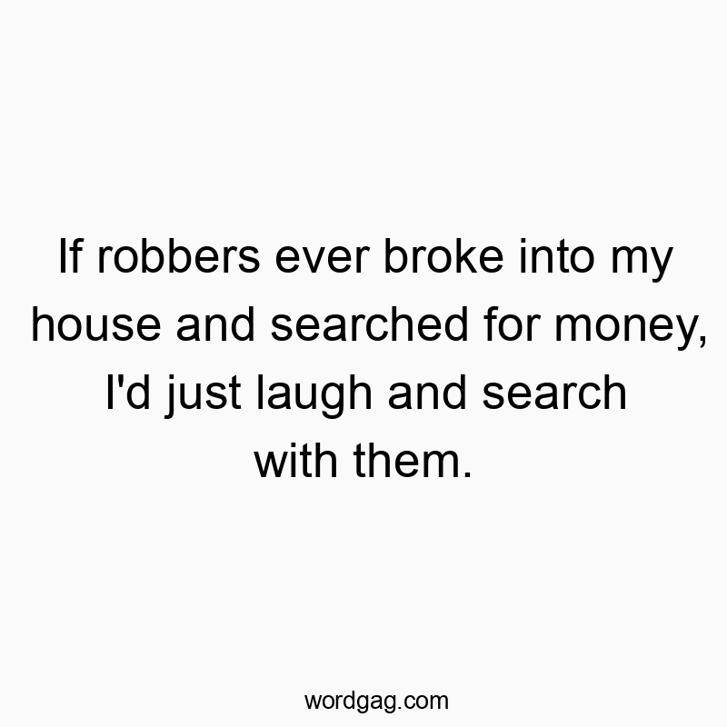 If robbers ever broke into my house and searched for money, I’d just laugh and search with them.