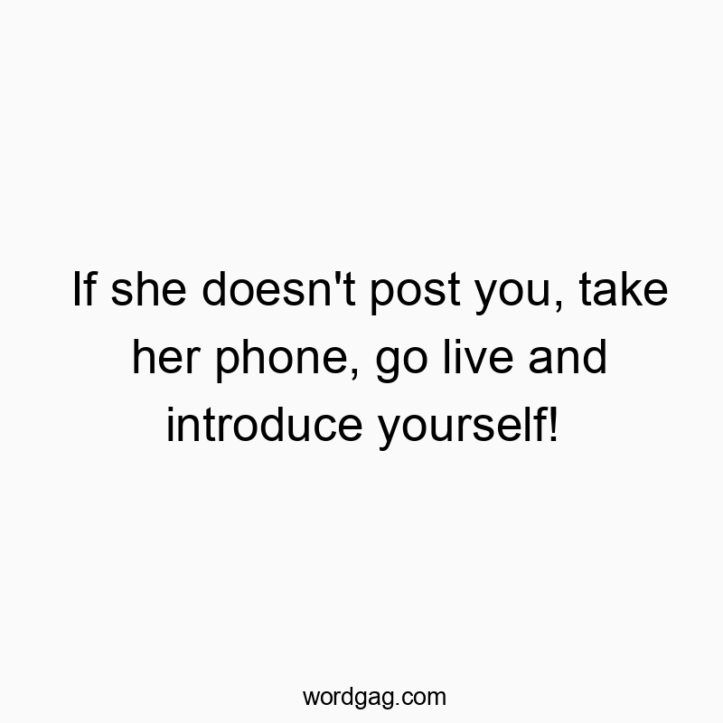 If she doesn’t post you, take her phone, go live and introduce yourself!